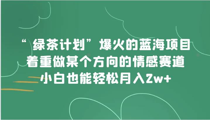 “绿茶计划”，爆火的蓝海项目，着重做某个方向的情感赛道，小白也能轻松月入2w