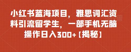 小红书蓝海项目，雅思词汇资料引流留学生，一部手机无脑操作日入300 【揭秘】