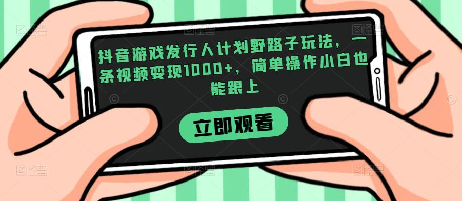 抖音游戏发行人计划野路子玩法，一条视频变现1000 ，简单操作小白也能跟上【揭秘】