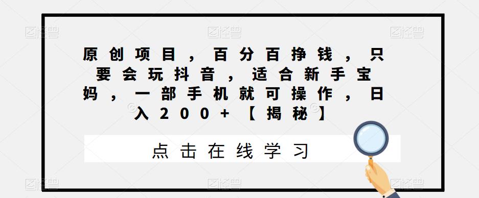 原创项目，百分百挣钱，只要会玩抖音，适合新手宝妈，一部手机就可操作，日入200 【揭秘】