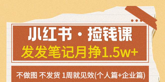 （7669期）小红书·捡钱课 发发笔记月挣1.5w 不做图 不发货 1周就见效(个人篇 企业篇)