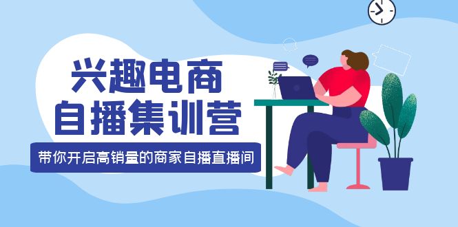 兴趣电商自播集训营：三大核心能力 12种玩法 提高销量，核心落地实操