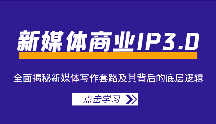 新媒体商业IP3.0，全面揭秘新媒体写作套路及其背后的底层逻辑（价值1299元）