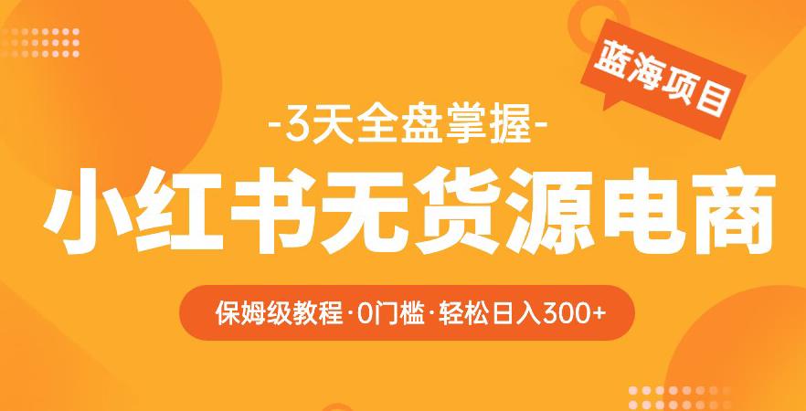 2023【阿本小红书无货源电商训练营】保姆级教程，从0到1，3天全盘掌握，轻松日入300