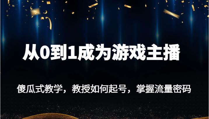 从0到1成为游戏主播，傻瓜式教学，教授如何起号，掌握流量密码