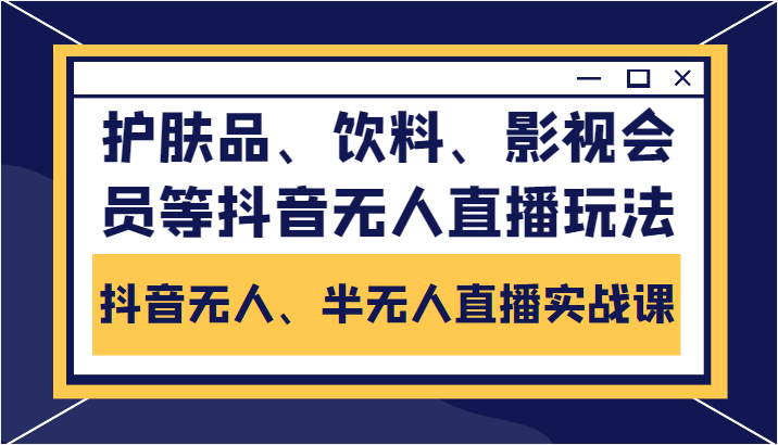 抖音无人、半无人直播实战课，护肤品、饮料、影视会员等抖音无人直播玩法