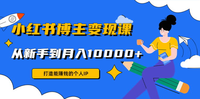 小红书博主变现课：打造能赚钱的个人IP，从新手到月入10000 (9节课)