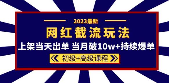 2023网红·同款截流玩法【初级 高级课程】上架当天出单当月破10w 持续爆单