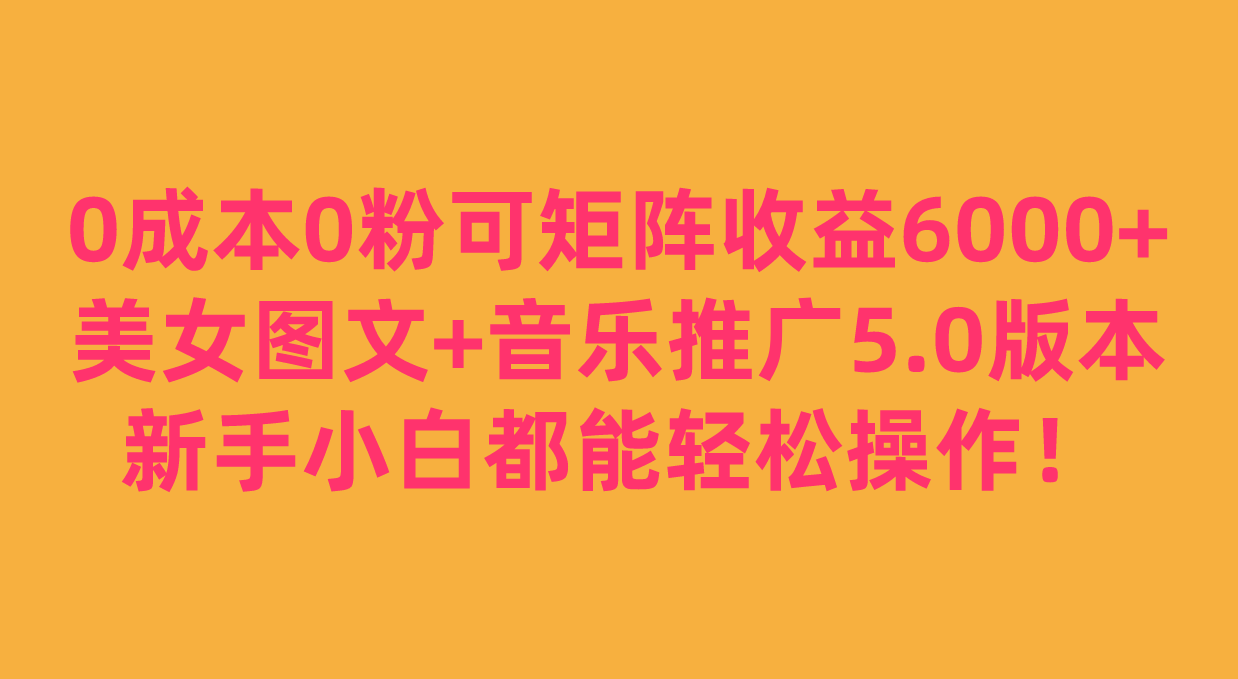 0成本0粉可矩阵月收益6000 ，美女图文 音乐推广5.0版本，新手小白都能轻松操作！