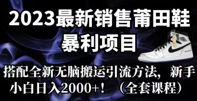 2023最新销售莆田鞋暴利项目，搭配全新无脑搬运引流方法，新手小白日入2000 【揭秘】