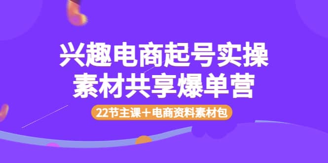 兴趣电商起号实操素材共享爆单营（22节主课＋电商资料素材包）