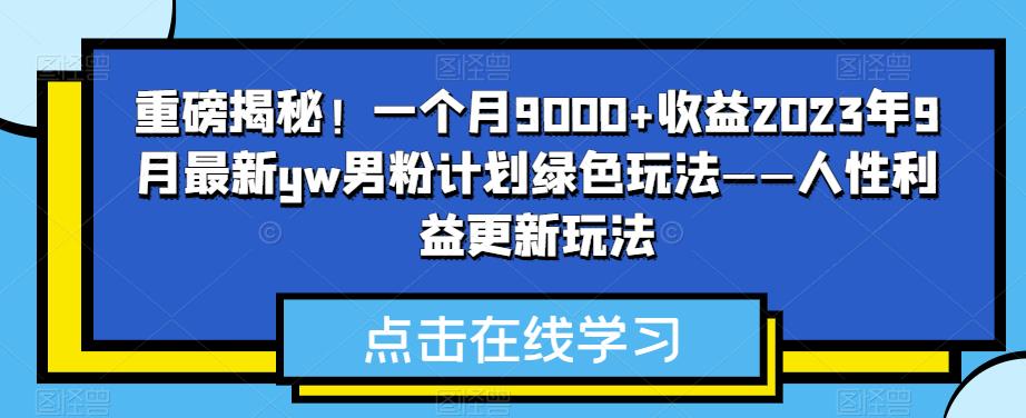 重磅揭秘！一个月9000 收益2023年9月最新yw男粉计划绿色玩法——人性利益更新玩法