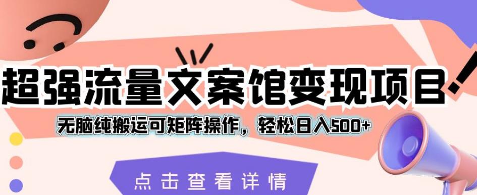 超强流量文案馆变现项目，无脑纯搬运可矩阵操作，轻松日入500 【揭秘】