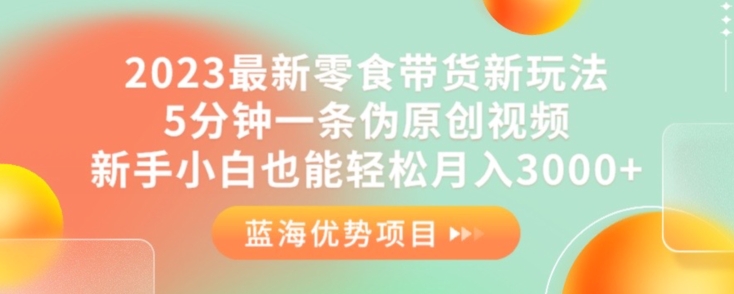 2023最新零食带货新玩法，5分钟一条伪原创视频，新手小白也能轻松月入3000 【揭秘】