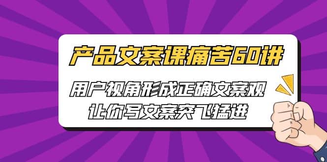 产品文案课痛苦60讲，用户视角形成正确文案观，让你写文案突飞猛进