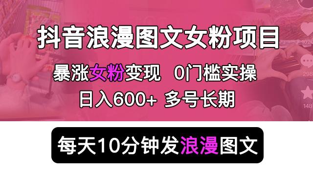 抖音浪漫图文暴力涨女粉项目，简单0门槛每天10分钟发图文日入600 长期多号【揭秘】