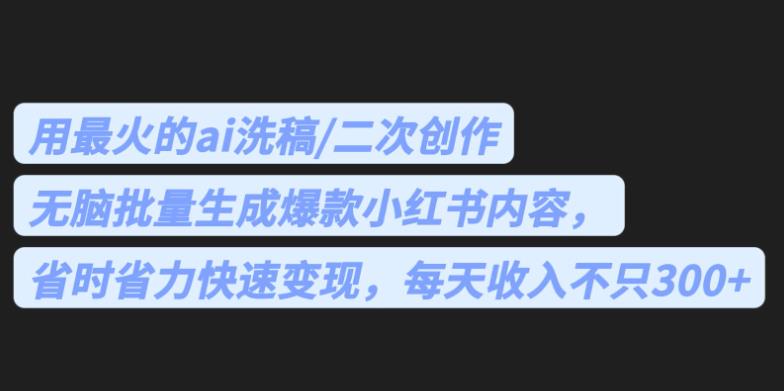 最火的ai洗稿，无脑批量生成爆款小红书内容，省时省力，每天收入不只300 【揭秘】