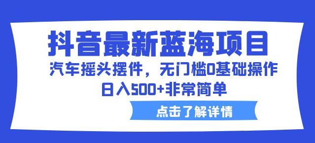 抖音最新蓝海项目，汽车摇头摆件，无门槛0基础操作，日入500 非常简单【拆解】