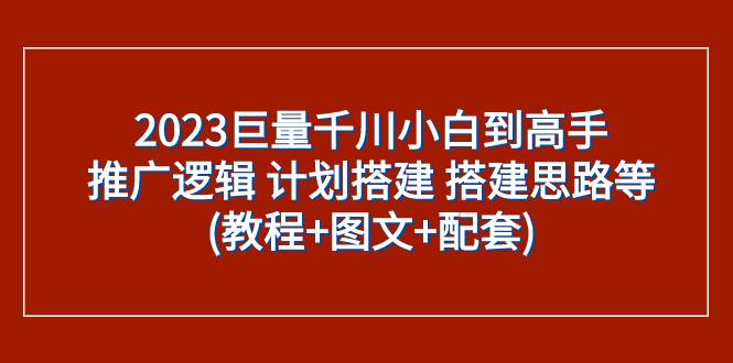 （7662期）2023巨量千川小白到高手：推广逻辑 计划搭建 搭建思路等(教程 图文 配套)