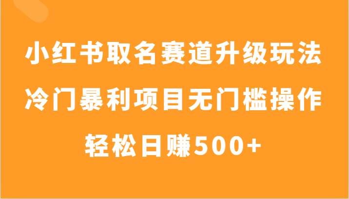 小红书取名赛道升级玩法，冷门暴利项目无门槛操作，轻松日赚500