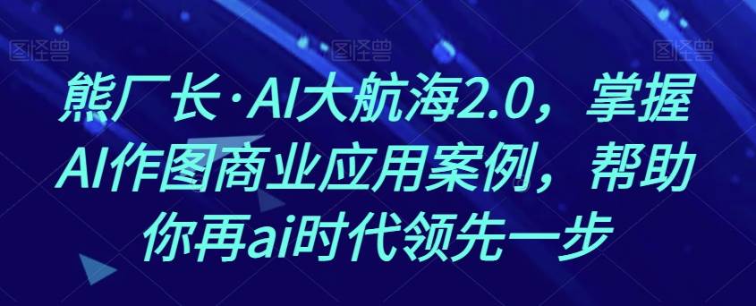 熊厂长·AI大航海2.0，掌握AI作图商业应用案例，帮助你再ai时代领先一步