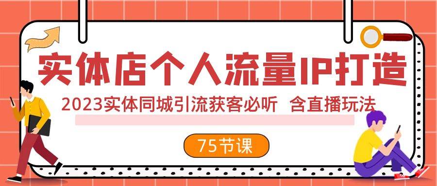 （7934期）实体店个人流量IP打造 2023实体同城引流获客必听 含直播玩法（75节完整版）