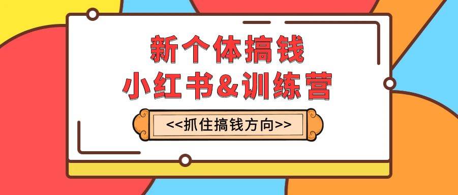 （7937期）新个体·搞钱-小红书训练营：实战落地运营方法，抓住搞钱方向，每月多搞2w