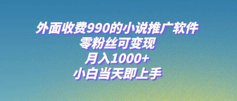 （8016期）小说推广软件，零粉丝可变现，月入1000 ，小白当天即上手【附189G素材】