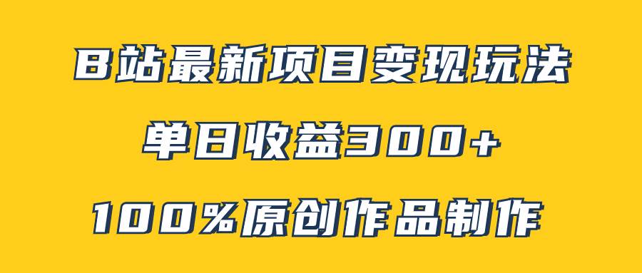 （7859期）B站最新变现项目玩法，100%原创作品轻松制作，矩阵操作单日收益300