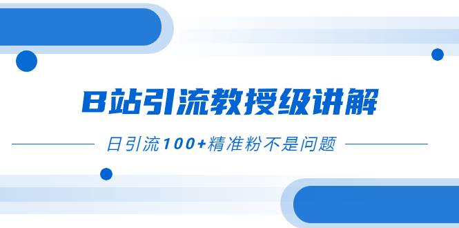 （7997期）B站引流教授级讲解，细节满满，日引流100 精准粉不是问题