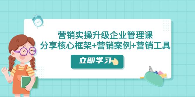 （7821期）营销实操升级·企业管理课：分享核心框架 营销案例 营销工具（课程 文档）