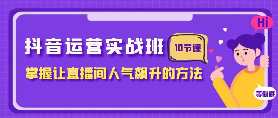 抖音运营实战班，掌握让直播间人气飙升的方法（10节课）