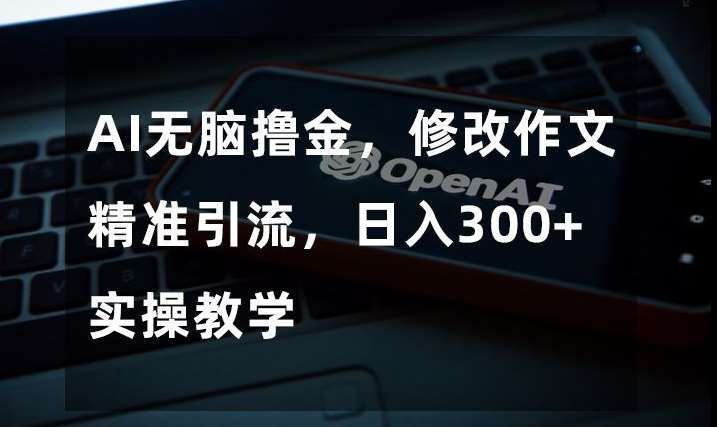 AI无脑撸金，修改作文精准引流，日入300 ，实操教学【揭秘】