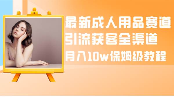 （8309期）最新成人用品赛道引流获客全渠道，月入10w保姆级教程