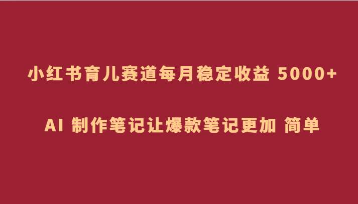 小红书育儿赛道，每月稳定收益 5000 ，AI 制作笔记让爆款笔记更加 简单