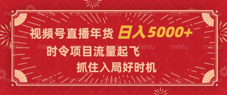 视频号直播年货，时令项目流量起飞，抓住入局好时机，日入5000 【揭秘】