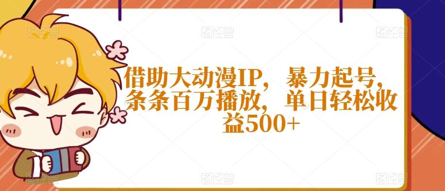 借助大动漫IP，暴力起号，条条百万播放，单日轻松收益500 【揭秘】