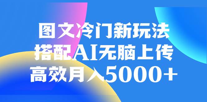 （8097期）图文冷门新玩法，搭配AI无脑上传，高效月入5000