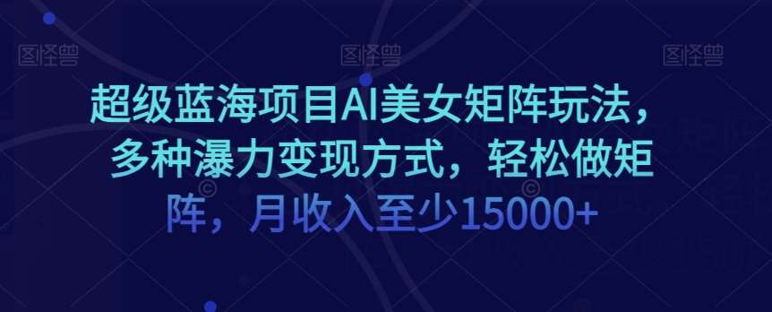 超级蓝海项目AI美女矩阵玩法，多种瀑力变现方式，轻松做矩阵，月收入至少15000 【揭秘】