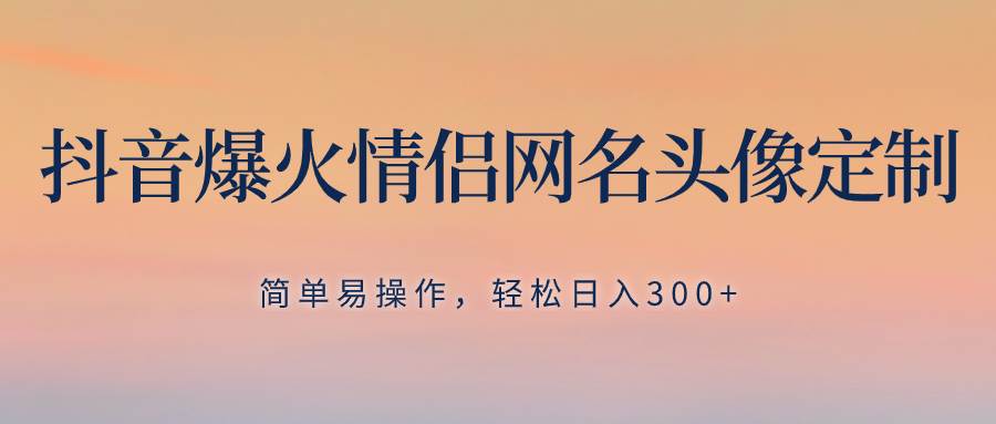 （8126期）抖音爆火情侣网名头像定制，简单易操作，轻松日入300 ，无需养号