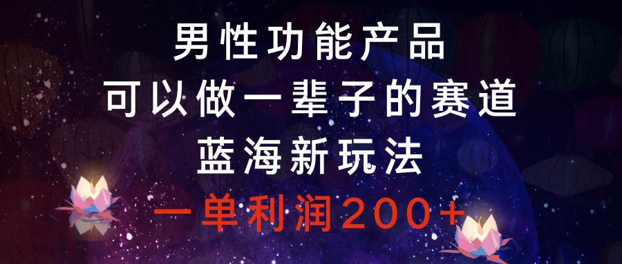 （8354期）男性功能产品，可以做一辈子的赛道，蓝海新玩法，一单利润200