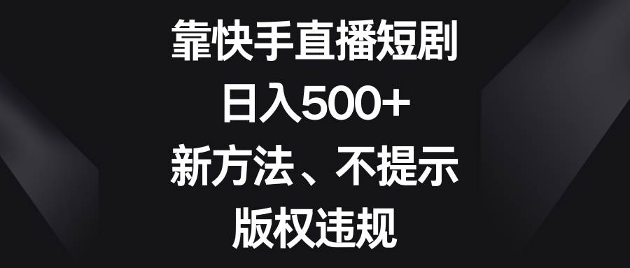 靠快手直播短剧，日入500 ，新方法、不提示版权违规