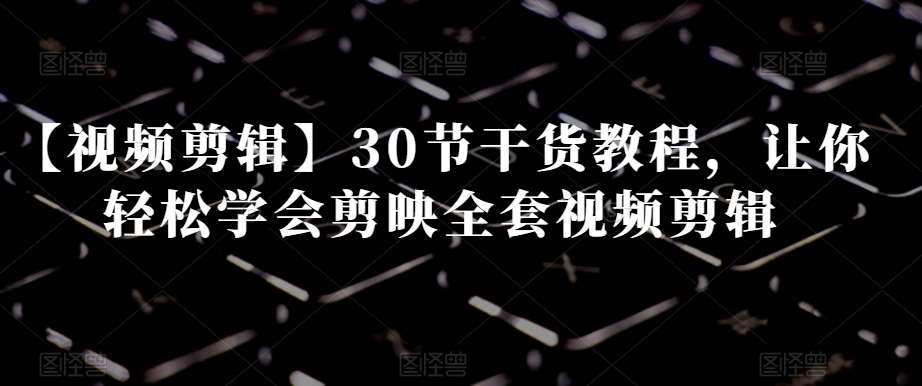 【视频剪辑】30节干货教程，让你轻松学会剪映全套视频剪辑