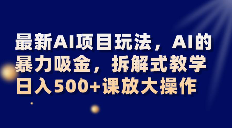 最新AI项目玩法，AI的暴力吸金，拆解式教学，日入500 课放大操作