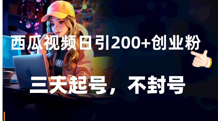 西瓜视频日引200 创业粉，三天起号，不封号