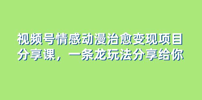 （8150期）视频号情感动漫治愈变现项目分享课，一条龙玩法分享给你（教程 素材）