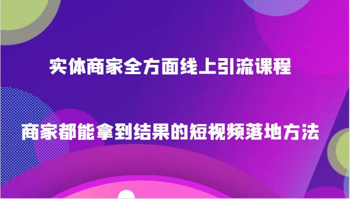 实体商家全方面线上引流课程，商家都能拿到结果的短视频落地方法