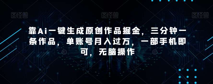 靠Ai一键生成原创作品掘金，三分钟一条作品，单账号月入过万，一部手机即可，无脑操作【揭秘】