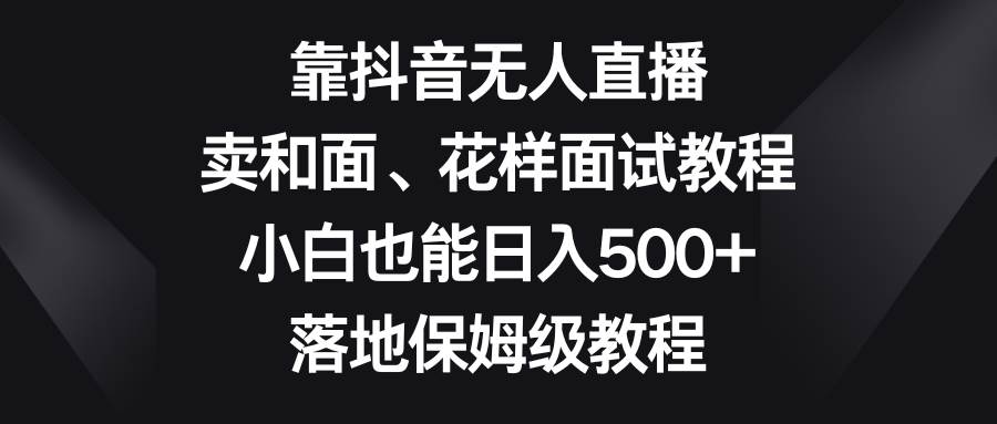 （8364期）靠抖音无人直播，卖和面、花样面试教程，小白也能日入500 ，落地保姆级教程