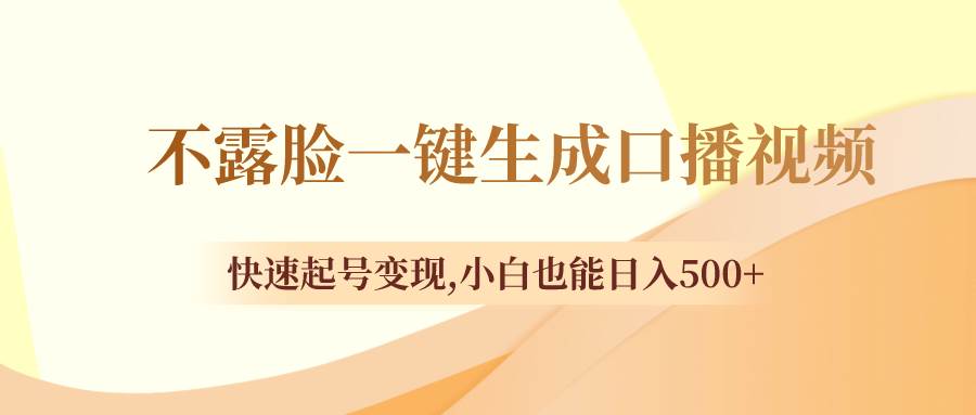 （8371期）不露脸一键生成口播视频，快速起号变现,小白也能日入500